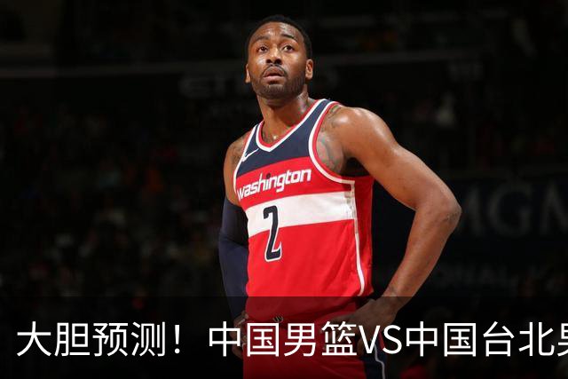 大胆预测！中国男篮VS中国台北男篮，中国队将大胜，原因有4点